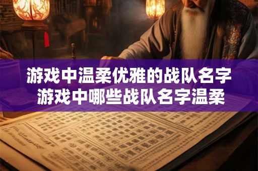 游戏中温柔优雅的战队名字 游戏中哪些战队名字温柔优雅 游戏中温柔优雅的战队名字 游戏中哪些战队名字温柔优雅