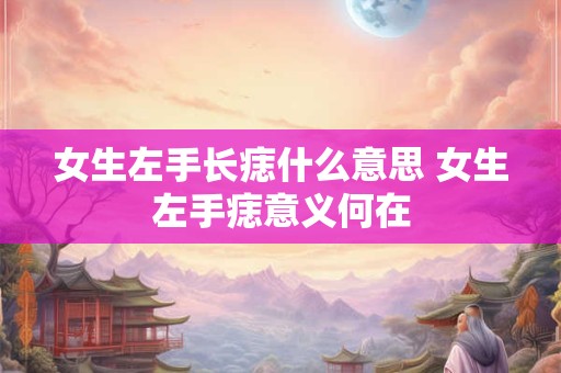 女生左手长痣什么意思 女生左手痣意义何在 女生左手长痣什么意思 女生左手痣意义何在