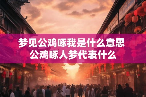 梦见公鸡啄我是什么意思 公鸡啄人梦代表什么 梦见公鸡啄我是什么意思 公鸡啄人梦代表什么