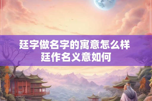 廷字做名字的寓意怎么样 廷作名义意如何 廷字做名字的寓意怎么样 廷作名义意如何