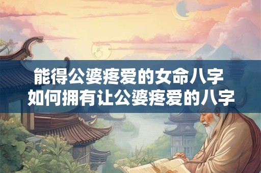 能得公婆疼爱的女命八字 如何拥有让公婆疼爱的八字女命