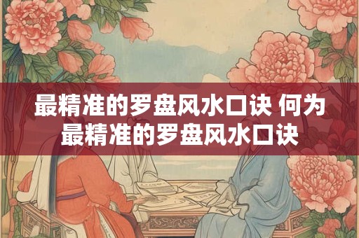 最精准的罗盘风水口诀 何为最精准的罗盘风水口诀