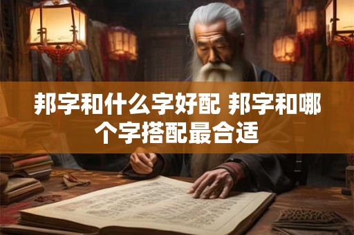 邦字和什么字好配 邦字和哪个字搭配最合适 邦字和什么字好配 邦字和哪个字搭配最合适