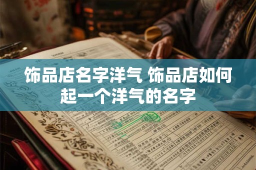 饰品店名字洋气 饰品店如何起一个洋气的名字 饰品店名字洋气 饰品店如何起一个洋气的名字