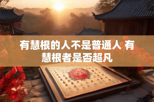 有慧根的人不是普通人 有慧根者是否超凡