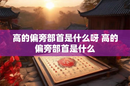 高的偏旁部首是什么呀 高的偏旁部首是什么 高的偏旁部首是什么呀 高的偏旁部首是什么