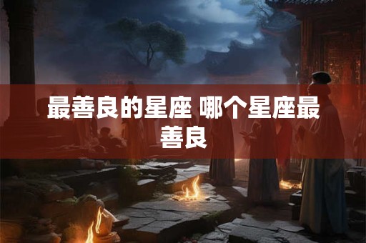 最善良的星座 哪个星座最善良