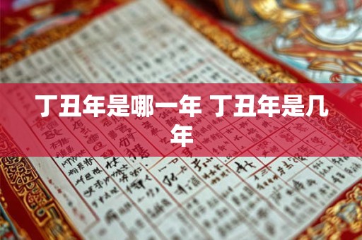 丁丑年是哪一年 丁丑年是几年 丁丑年是哪一年 丁丑年是几年