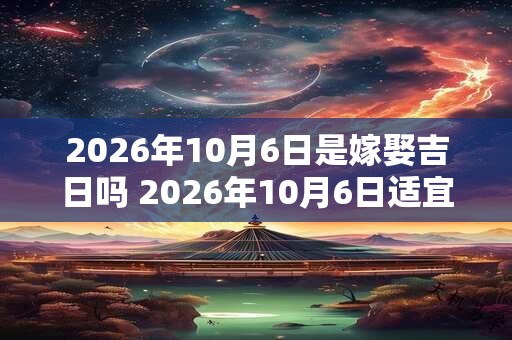 2026年10月6日是嫁娶吉日吗 2026年10月6日适宜婚嫁吗 2026年10月6日是嫁娶吉日吗 2026年10月6日适宜婚嫁吗