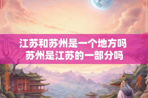 江苏和苏州是一个地方吗 苏州是江苏的一部分吗 江苏和苏州是一个地方吗 苏州是江苏的一部分吗