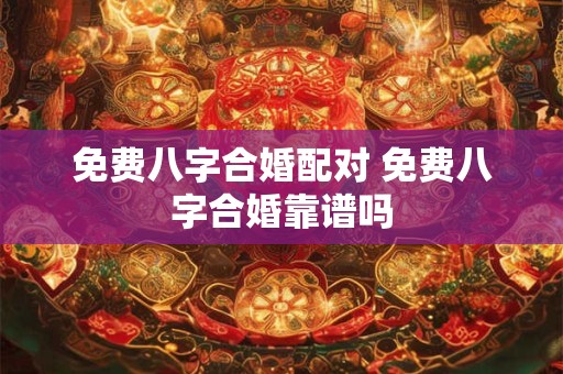 免费八字合婚配对 免费八字合婚靠谱吗 免费八字合婚配对 免费八字合婚靠谱吗