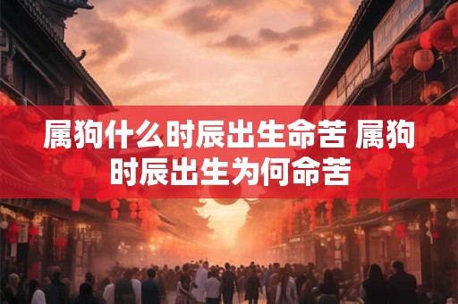 属狗什么时辰出生命苦 属狗时辰出生为何命苦 属狗什么时辰出生命苦 属狗时辰出生为何命苦