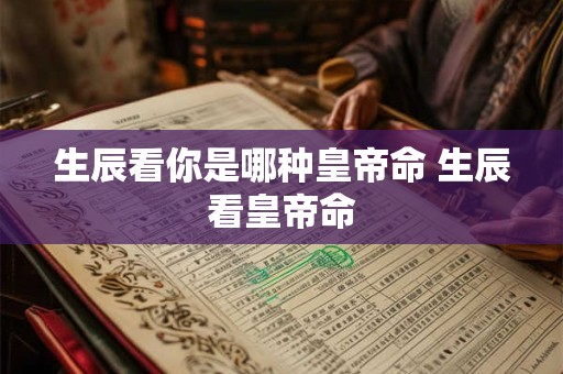 生辰看你是哪种皇帝命 生辰看皇帝命 生辰看你是哪种皇帝命 生辰看皇帝命