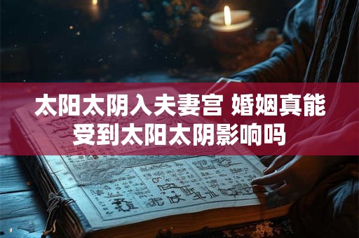 太阳太阴入夫妻宫 婚姻真能受到太阳太阴影响吗 太阳太阴入夫妻宫 婚姻真能受到太阳太阴影响吗