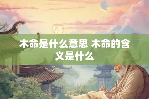 木命是什么意思 木命的含义是什么