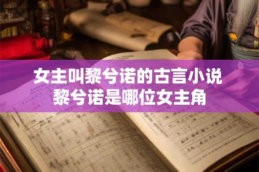 女主叫黎兮诺的古言小说 黎兮诺是哪位女主角