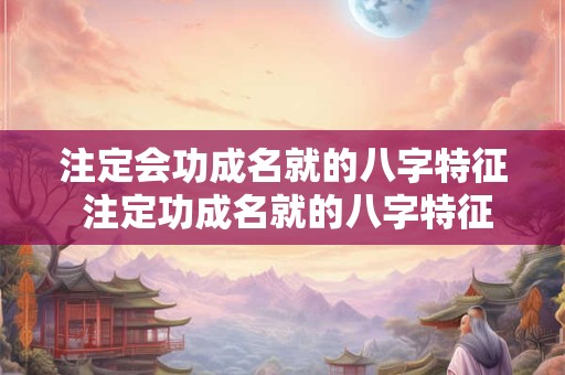 注定会功成名就的八字特征 注定功成名就的八字特征是什么