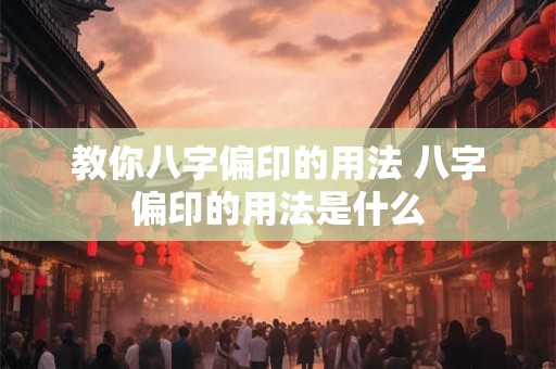 教你八字偏印的用法 八字偏印的用法是什么 教你八字偏印的用法 八字偏印的用法是什么