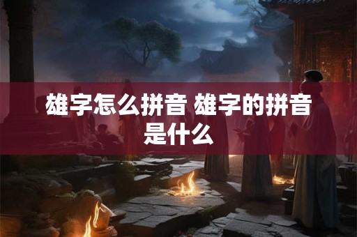 雄字怎么拼音 雄字的拼音是什么