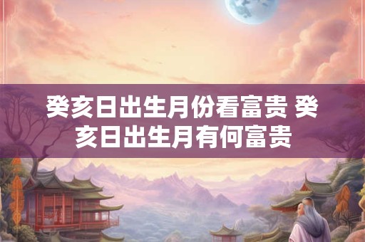 癸亥日出生月份看富贵 癸亥日出生月有何富贵