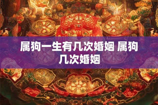 属狗一生有几次婚姻 属狗几次婚姻 属狗一生有几次婚姻 属狗几次婚姻
