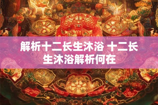 解析十二长生沐浴 十二长生沐浴解析何在 解析十二长生沐浴 十二长生沐浴解析何在