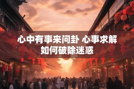 心中有事来问卦 心事求解如何破除迷惑 心中有事来问卦 心事求解如何破除迷惑