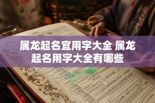 属龙起名宜用字大全 属龙起名用字大全有哪些 属龙起名宜用字大全 属龙起名用字大全有哪些