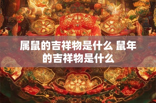 属鼠的吉祥物是什么 鼠年的吉祥物是什么