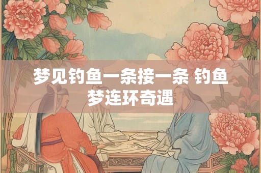 梦见钓鱼一条接一条 钓鱼梦连环奇遇 梦见钓鱼一条接一条 钓鱼梦连环奇遇