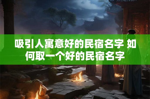 吸引人寓意好的民宿名字 如何取一个好的民宿名字