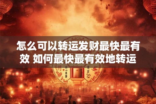 怎么可以转运发财最快最有效 如何最快最有效地转运财运 怎么可以转运发财最快最有效 如何最快最有效地转运财运