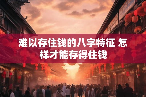 难以存住钱的八字特征 怎样才能存得住钱 难以存住钱的八字特征 怎样才能存得住钱