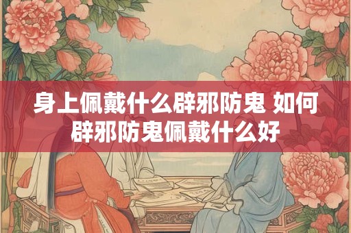 身上佩戴什么辟邪防鬼 如何辟邪防鬼佩戴什么好