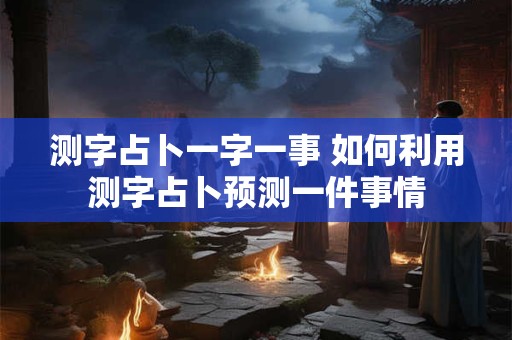 测字占卜一字一事 如何利用测字占卜预测一件事情 测字占卜一字一事 如何利用测字占卜预测一件事情