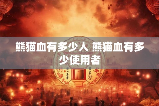 熊猫血有多少人 熊猫血有多少使用者