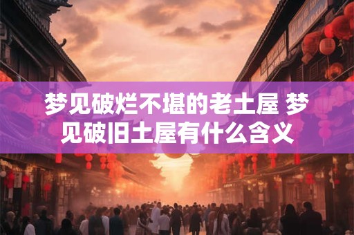 梦见破烂不堪的老土屋 梦见破旧土屋有什么含义