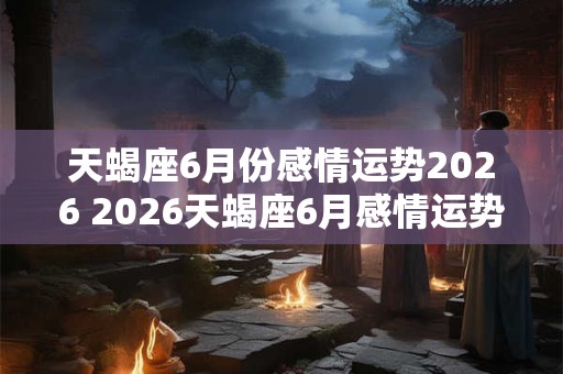 天蝎座6月份感情运势2026 2026天蝎座6月感情运势如何