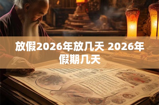 放假2026年放几天 2026年假期几天 放假2026年放几天 2026年假期几天