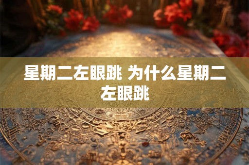 星期二左眼跳 为什么星期二左眼跳 星期二左眼跳 为什么星期二左眼跳