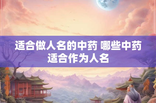 适合做人名的中药 哪些中药适合作为人名