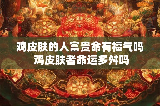 鸡皮肤的人富贵命有福气吗 鸡皮肤者命运多舛吗