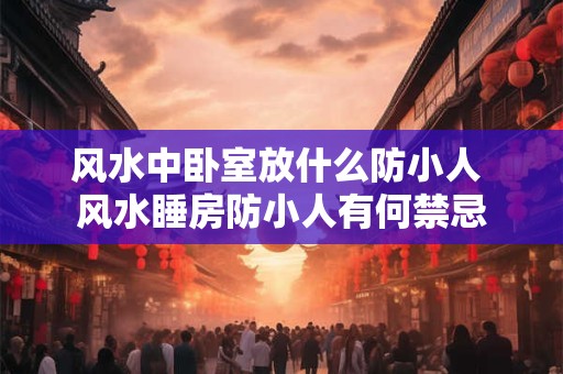 风水中卧室放什么防小人 风水睡房防小人有何禁忌 风水中卧室放什么防小人 风水睡房防小人有何禁忌