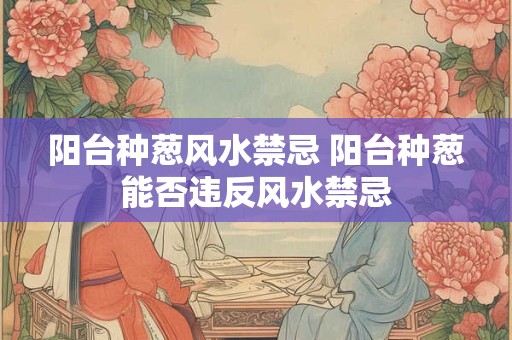 阳台种葱风水禁忌 阳台种葱能否违反风水禁忌