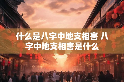 什么是八字中地支相害 八字中地支相害是什么