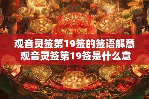 观音灵签第19签的签语解意 观音灵签第19签是什么意思 观音灵签第19签的签语解意 观音灵签第19签是什么意思