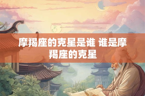 摩羯座的克星是谁 谁是摩羯座的克星 摩羯座的克星是谁 谁是摩羯座的克星