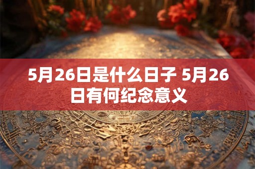 5月26日是什么日子 5月26日有何纪念意义 5月26日是什么日子 5月26日有何纪念意义