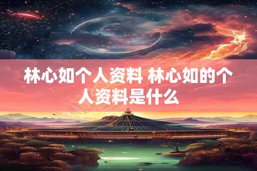 林心如个人资料 林心如的个人资料是什么 林心如个人资料 林心如的个人资料是什么