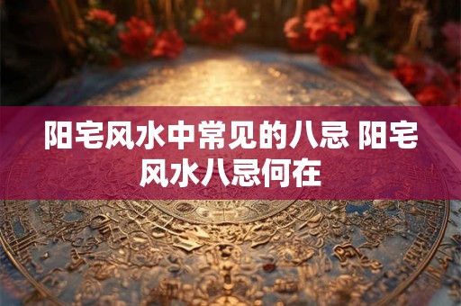 阳宅风水中常见的八忌 阳宅风水八忌何在 阳宅风水中常见的八忌 阳宅风水八忌何在